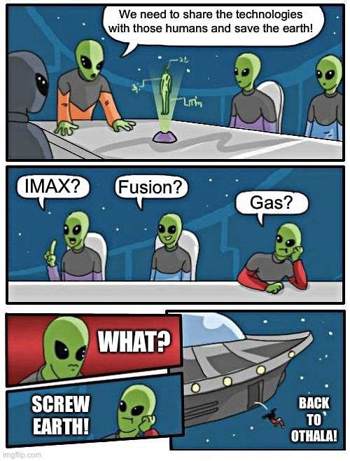 Top secret technologies | We need to share the technologies with those humans and save the earth! IMAX? Fusion? Gas? WHAT? SCREW EARTH! BACK TO OTHALA! | image tagged in memes,alien meeting suggestion,imax,fusion,gas,technology | made w/ Imgflip meme maker