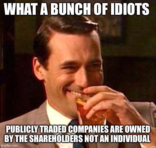 Mad Men | WHAT A BUNCH OF IDIOTS PUBLICLY TRADED COMPANIES ARE OWNED BY THE SHAREHOLDERS NOT AN INDIVIDUAL | image tagged in mad men | made w/ Imgflip meme maker