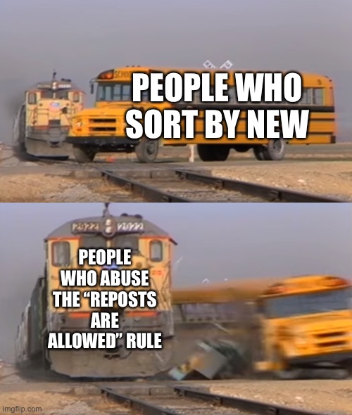 I admit I repost once in a while, but this is just ridiculous | PEOPLE WHO SORT BY NEW; PEOPLE WHO ABUSE THE “REPOSTS ARE ALLOWED” RULE | image tagged in a train hitting a school bus | made w/ Imgflip meme maker