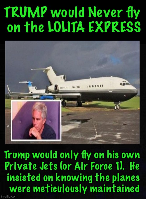 Trump & Lolita?  See!   I Knew he was a pervert! | TRUMP would Never fly 
on the LOLITA EXPRESS; Trump would only fly on his own 
Private Jets (or Air Force 1).  He 
insisted on knowing the planes
 were meticulously maintained | image tagged in memes,trump,epstein | made w/ Imgflip meme maker