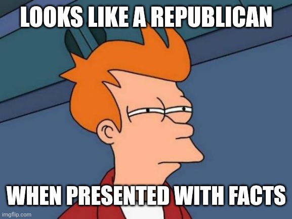 Futurama Fry Meme | LOOKS LIKE A REPUBLICAN WHEN PRESENTED WITH FACTS | image tagged in memes,futurama fry | made w/ Imgflip meme maker