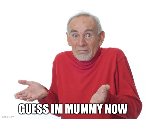 Guess i’ll die | GUESS IM MUMMY NOW | image tagged in guess i ll die | made w/ Imgflip meme maker