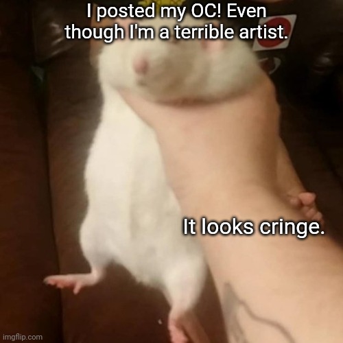 Grabbing a fat rat | I posted my OC! Even though I'm a terrible artist. It looks cringe. | image tagged in grabbing a fat rat | made w/ Imgflip meme maker