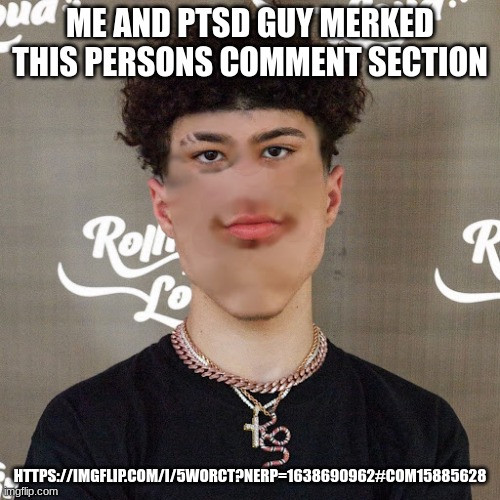 https://imgflip.com/i/5worct?nerp=1638690962#com15885628 | ME AND PTSD GUY MERKED THIS PERSONS COMMENT SECTION; HTTPS://IMGFLIP.COM/I/5WORCT?NERP=1638690962#COM15885628 | made w/ Imgflip meme maker