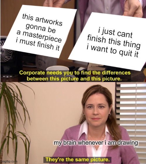 help me please. i am drawing a good picture but i just cant get the motivation to finish it ever | this artworks gonna be a masterpiece i must finish it; i just cant finish this thing i want to quit it; my brain whenever i am drawing | image tagged in memes,they're the same picture,cry | made w/ Imgflip meme maker