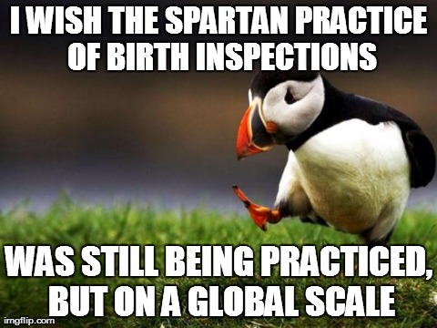 Unpopular Opinion Puffin Meme | I WISH THE SPARTAN PRACTICE OF BIRTH INSPECTIONS WAS STILL BEING PRACTICED, BUT ON A GLOBAL SCALE | image tagged in memes,unpopular opinion puffin,AdviceAnimals | made w/ Imgflip meme maker