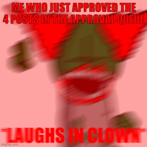 *LAUGHS IN CLOWN* | ME WHO JUST APPROVED THE 4 POSTS IN THE APPROVAL QUEUE | image tagged in laughs in clown | made w/ Imgflip meme maker