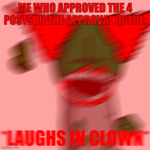 *LAUGHS IN CLOWN* | ME WHO APPROVED THE 4 POSTS IN THE APPROVAL QUEUE: | image tagged in laughs in clown | made w/ Imgflip meme maker