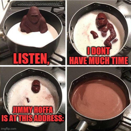 Jimmy | LISTEN, I DONT HAVE MUCH TIME; JIMMY HOFFA IS AT THIS ADDRESS: | image tagged in chocolate gorilla,timmay,cartman,stan,mr hanky | made w/ Imgflip meme maker