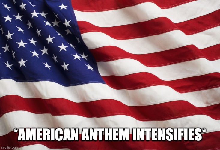 US Flag | *AMERICAN ANTHEM INTENSIFIES* | image tagged in us flag | made w/ Imgflip meme maker