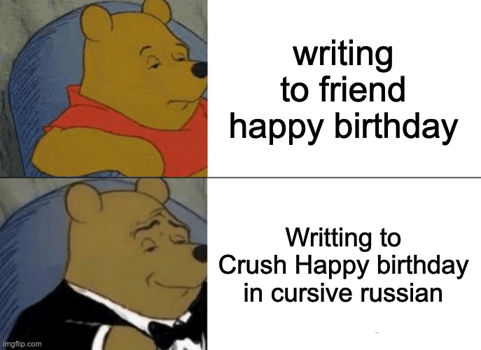 Tuxedo Winnie The Pooh Meme | writing to friend happy birthday; Writting to Crush Happy birthday in cursive russian | image tagged in memes,tuxedo winnie the pooh,funny,crush,honest letter,writing | made w/ Imgflip meme maker