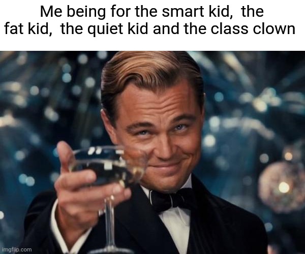 That one teacher your the test | Me being for the smart kid,  the fat kid,  the quiet kid and the class clown | image tagged in memes,leonardo dicaprio cheers | made w/ Imgflip meme maker