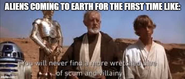 Would it go any other way? | ALIENS COMING TO EARTH FOR THE FIRST TIME LIKE: | image tagged in you'll never find a more wretched hive of scum and villainy | made w/ Imgflip meme maker