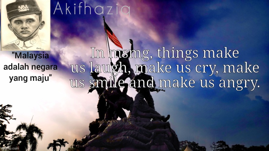 Akifhaziq malaysia template | In msmg, things make us laugh, make us cry, make us smile and make us angry. | image tagged in akifhaziq malaysia template | made w/ Imgflip meme maker