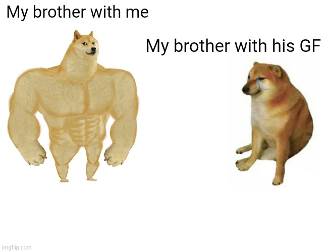 Buff Doge vs. Cheems | My brother with me; My brother with his GF | image tagged in memes,buff doge vs cheems | made w/ Imgflip meme maker