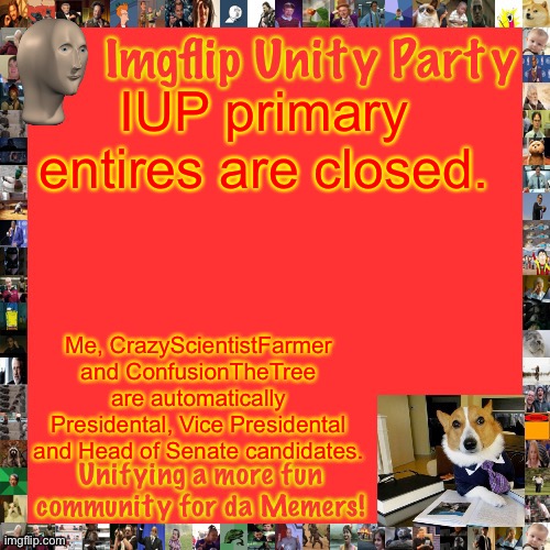 So CityArcade, League_Of_Jay and Lardar (maybe) are going head to head for the nomination. | IUP primary entires are closed. Me, CrazyScientistFarmer and ConfusionTheTree are automatically Presidental, Vice Presidental and Head of Senate candidates. | image tagged in imgflip unity party announcement | made w/ Imgflip meme maker