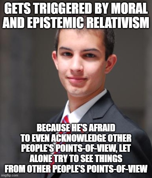 When You Don't Respect Other People's Perspectives, Other People Have No Reason To Respect Yours | GETS TRIGGERED BY MORAL AND EPISTEMIC RELATIVISM; BECAUSE HE'S AFRAID TO EVEN ACKNOWLEDGE OTHER PEOPLE'S POINTS-OF-VIEW, LET ALONE TRY TO SEE THINGS FROM OTHER PEOPLE'S POINTS-OF-VIEW | image tagged in college conservative,conservative logic,conservative hypocrisy,entitlement,triggered,narcissism | made w/ Imgflip meme maker