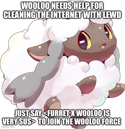 We need help btw (Owner note: sure) | WOOLOO NEEDS HELP FOR CLEANING THE INTERNET WITH LEWD; JUST SAY <FURRET X WOOLOO IS VERY SUS>  TO JOIN THE WOOLOO FORCE | image tagged in pokemon | made w/ Imgflip meme maker