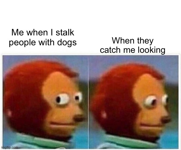 Doggy touch |  When they catch me looking; Me when I stalk people with dogs | image tagged in memes,monkey puppet | made w/ Imgflip meme maker