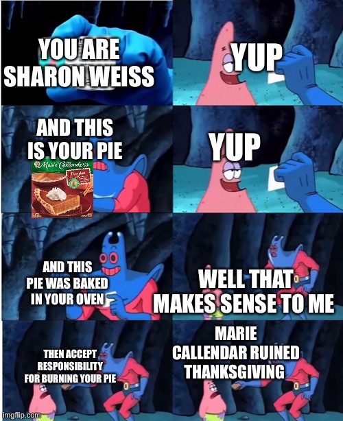 Sharon Weiss pie | YUP; YOU ARE SHARON WEISS; YUP; AND THIS IS YOUR PIE; AND THIS PIE WAS BAKED IN YOUR OVEN; WELL THAT MAKES SENSE TO ME; MARIE CALLENDAR RUINED THANKSGIVING; THEN ACCEPT RESPONSIBILITY FOR BURNING YOUR PIE | image tagged in patrick star and man ray | made w/ Imgflip meme maker