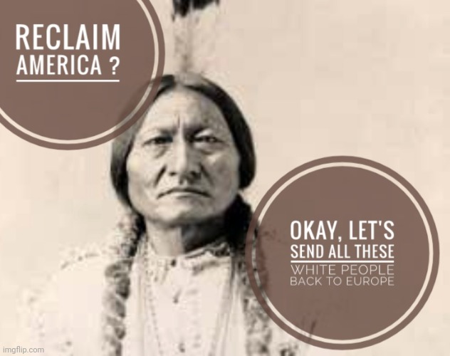 Should the original inhabitants reclaim America? | image tagged in immigration,native american,racism,heritage | made w/ Imgflip meme maker