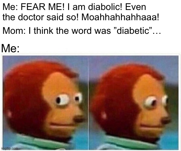 Oh… | Me: FEAR ME! I am diabolic! Even the doctor said so! Moahhahhahhaaa! Mom: I think the word was ”diabetic”…; Me: | image tagged in memes,monkey puppet | made w/ Imgflip meme maker