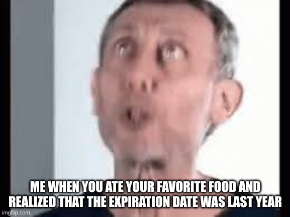 Careful before U EAT | ME WHEN YOU ATE YOUR FAVORITE FOOD AND REALIZED THAT THE EXPIRATION DATE WAS LAST YEAR | image tagged in micheal rosen nutting | made w/ Imgflip meme maker
