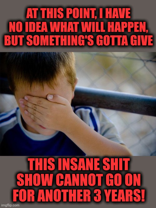 Confession Kid Meme | AT THIS POINT, I HAVE NO IDEA WHAT WILL HAPPEN, BUT SOMETHING'S GOTTA GIVE THIS INSANE SHIT SHOW CANNOT GO ON FOR ANOTHER 3 YEARS! | image tagged in memes,confession kid | made w/ Imgflip meme maker