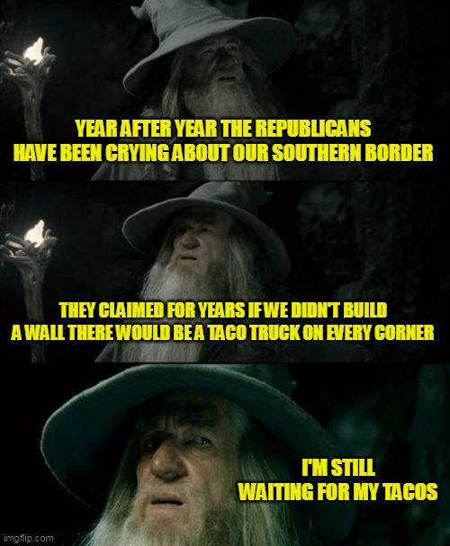 It's almost like their predictions that never come true are just for show | YEAR AFTER YEAR THE REPUBLICANS HAVE BEEN CRYING ABOUT OUR SOUTHERN BORDER; THEY CLAIMED FOR YEARS IF WE DIDN'T BUILD A WALL THERE WOULD BE A TACO TRUCK ON EVERY CORNER; I'M STILL WAITING FOR MY TACOS | image tagged in memes,confused gandalf | made w/ Imgflip meme maker