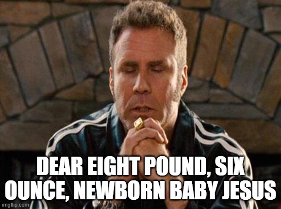 Ricky Bobby Praying | DEAR EIGHT POUND, SIX OUNCE, NEWBORN BABY JESUS | image tagged in ricky bobby praying | made w/ Imgflip meme maker