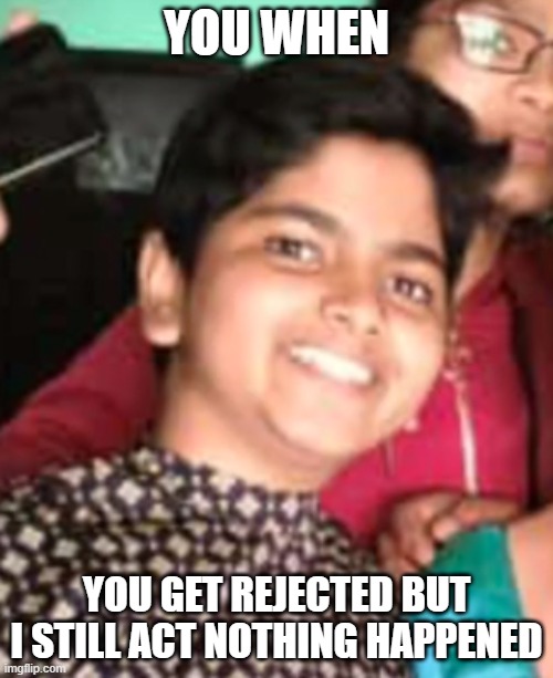 SED |  YOU WHEN; YOU GET REJECTED BUT I STILL ACT NOTHING HAPPENED | image tagged in rejection | made w/ Imgflip meme maker