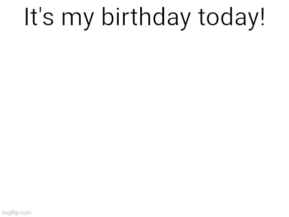 No title needed. | It's my birthday today! | image tagged in blank white template,tags,birthday | made w/ Imgflip meme maker