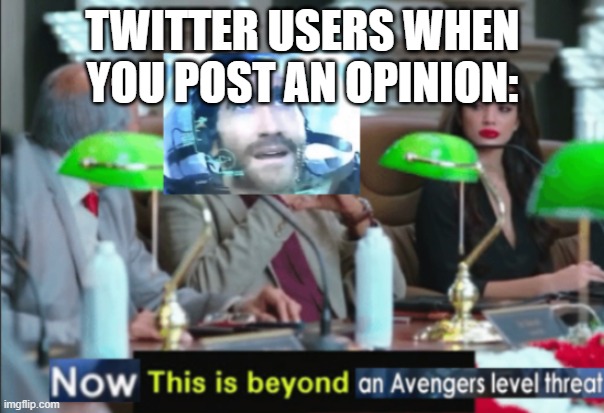 Image Title | TWITTER USERS WHEN YOU POST AN OPINION: | image tagged in now this is beyond an avengers level threat | made w/ Imgflip meme maker