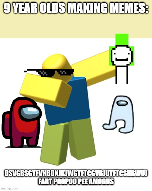 Roblox dab | 9 YEAR OLDS MAKING MEMES:; DSVGBSGYFVHBDNJKJWGYFTCGVBJUYFTCSHBWUJ FART POOPOO PEE AMOGUS | image tagged in roblox dab | made w/ Imgflip meme maker