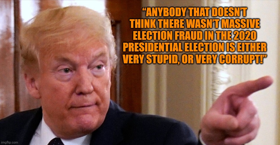 Big brained | “ANYBODY THAT DOESN’T THINK THERE WASN’T MASSIVE ELECTION FRAUD IN THE 2020 PRESIDENTIAL ELECTION IS EITHER VERY STUPID, OR VERY CORRUPT!” | image tagged in trump pointing | made w/ Imgflip meme maker