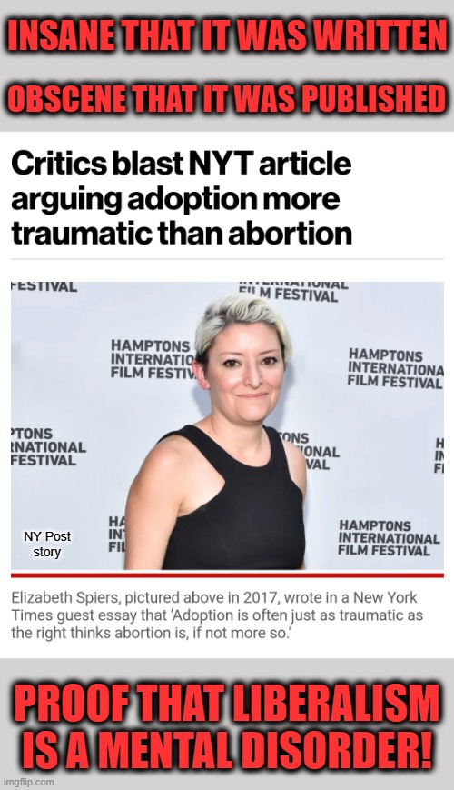 INSANE THAT IT WAS WRITTEN; OBSCENE THAT IT WAS PUBLISHED; NY Post
story; PROOF THAT LIBERALISM IS A MENTAL DISORDER! | image tagged in memes,new york times,abortion,adoption,elizabeth spiers,liberalism is a mental disorder | made w/ Imgflip meme maker