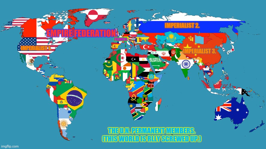 World Map | IMPERIALIST 2. FRANCH. EMPIRE FEDERATION. IMPERIALIST 1. IMPERIALIST 3. THE U.N. PERMANENT MEMBERS.
(THIS WORLD IS RLLY SCREWED UP.) | image tagged in memes,united nations,colonialism | made w/ Imgflip meme maker