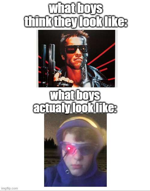 terminator. |  what boys think they look like:; what boys actualy look like: | image tagged in memes,terminator | made w/ Imgflip meme maker