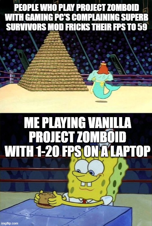 your local gamers and you | PEOPLE WHO PLAY PROJECT ZOMBOID WITH GAMING PC'S COMPLAINING SUPERB SURVIVORS MOD FRICKS THEIR FPS TO 59; ME PLAYING VANILLA PROJECT ZOMBOID WITH 1-20 FPS ON A LAPTOP | image tagged in spongebob hamburguer competition,fps,pc gaming,gaming,project zomboid | made w/ Imgflip meme maker
