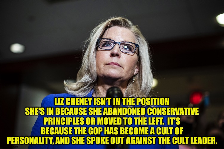 Liz Cheney not bowing down to Cult45 | LIZ CHENEY ISN'T IN THE POSITION SHE'S IN BECAUSE SHE ABANDONED CONSERVATIVE PRINCIPLES OR MOVED TO THE LEFT.  IT'S BECAUSE THE GOP HAS BECOME A CULT OF PERSONALITY, AND SHE SPOKE OUT AGAINST THE CULT LEADER. | image tagged in liz cheney | made w/ Imgflip meme maker