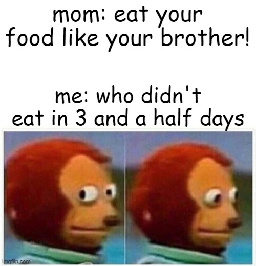 food!!!!!!!!!!! | mom: eat your food like your brother! me: who didn't eat in 3 and a half days | image tagged in memes,monkey puppet | made w/ Imgflip meme maker