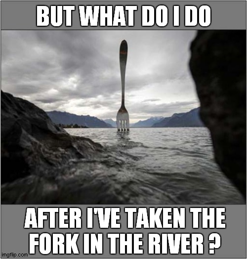 Navigational Confusion ! | BUT WHAT DO I DO; AFTER I'VE TAKEN THE
FORK IN THE RIVER ? | image tagged in fun,visual pun,navigation | made w/ Imgflip meme maker
