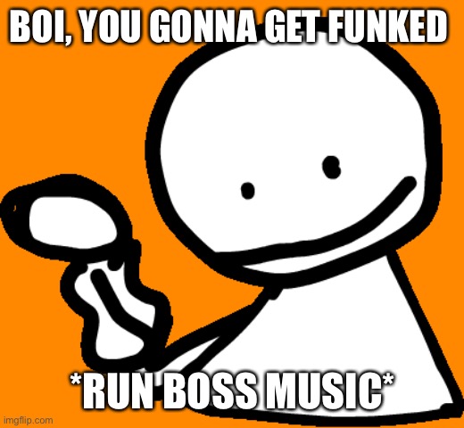 Bob | BOI, YOU GONNA GET FUNKED *RUN BOSS MUSIC* | image tagged in bob | made w/ Imgflip meme maker