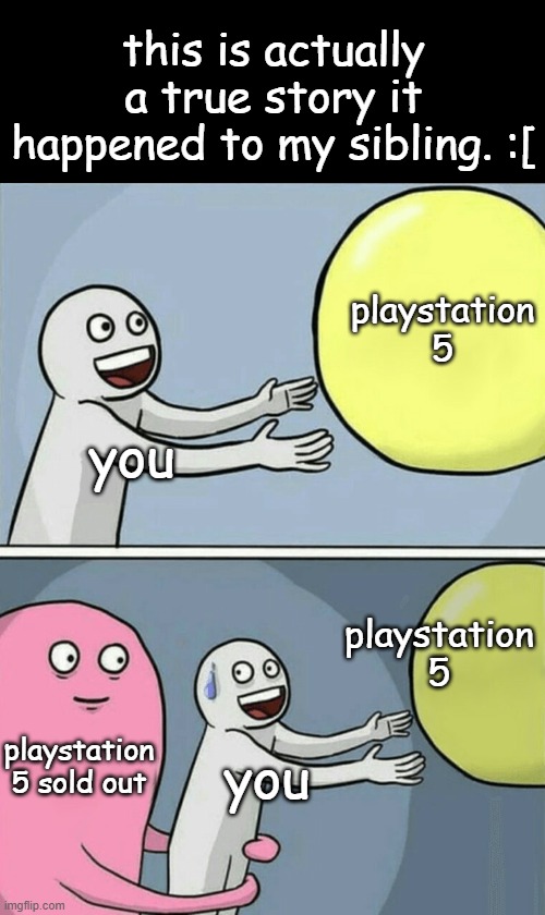 ps5 sold out | this is actually a true story it happened to my sibling. :[; playstation 5; you; playstation 5; playstation 5 sold out; you | image tagged in memes,running away balloon | made w/ Imgflip meme maker