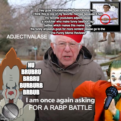 Rap Fighter Collection | Hey guys KnuckleheadMcSpazzotrons here,

i think this is one of my favorite memes because it has my favorite youtubers adjectivalase a youtuber who make funny beatbox rap battles which makes this meme triple the funny anyways guys for more content please go to the
"The Funny Meme Reviews"; ADJECTIVALASE; HU BRUBRU BRBRU BURBURB BRBUB; FOR A RABP BATTLE | image tagged in memes,funny,bernie i am once again asking for your support,rap,satire,verbalase | made w/ Imgflip meme maker