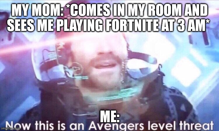 Now this is an avengers level threat | MY MOM: *COMES IN MY ROOM AND SEES ME PLAYING FORTNITE AT 3 AM*; ME: | image tagged in now this is an avengers level threat | made w/ Imgflip meme maker