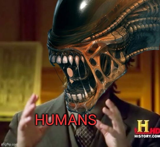 Meanwhile, on the Hiveworld... | HUMANS | image tagged in ancient aliens,xenomorph,history channel,humans | made w/ Imgflip meme maker