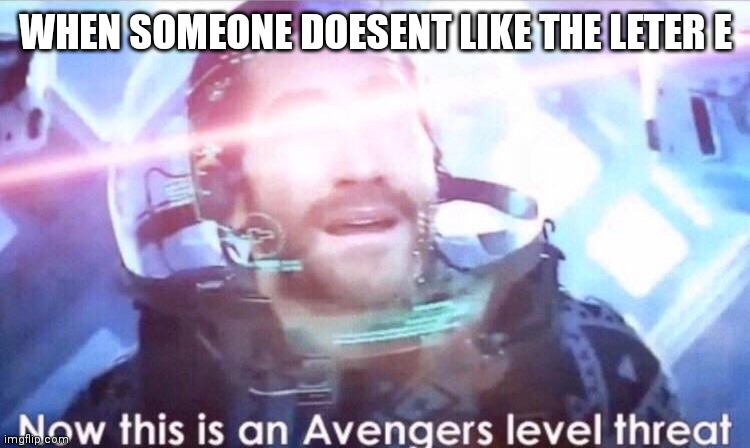 E is god | WHEN SOMEONE DOESENT LIKE THE LETER E | image tagged in now this is an avengers level threat | made w/ Imgflip meme maker