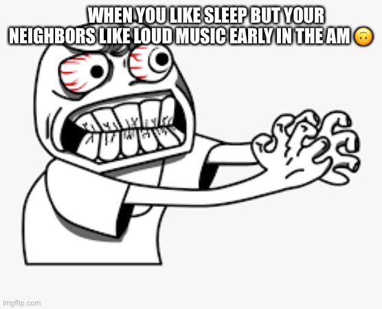 Annoying Neighbors | WHEN YOU LIKE SLEEP BUT YOUR NEIGHBORS LIKE LOUD MUSIC EARLY IN THE AM 🙃 | image tagged in relatable | made w/ Imgflip meme maker