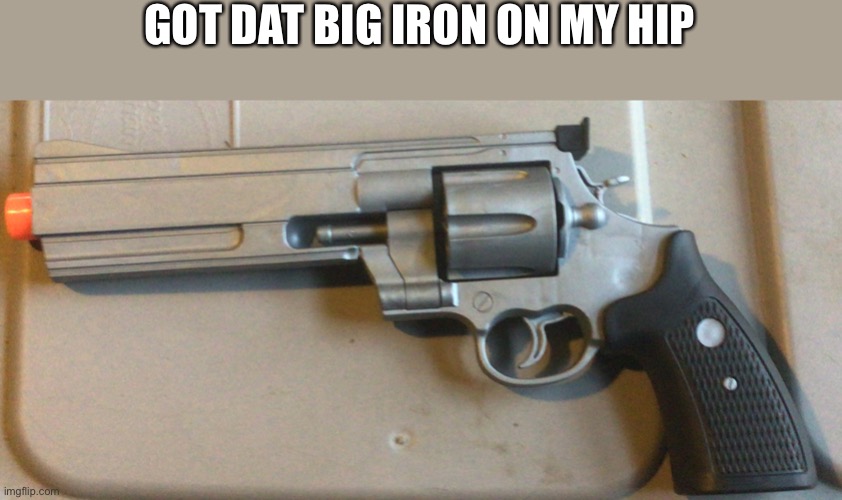 GOT DAT BIG IRON ON MY HIP | image tagged in memes | made w/ Imgflip meme maker